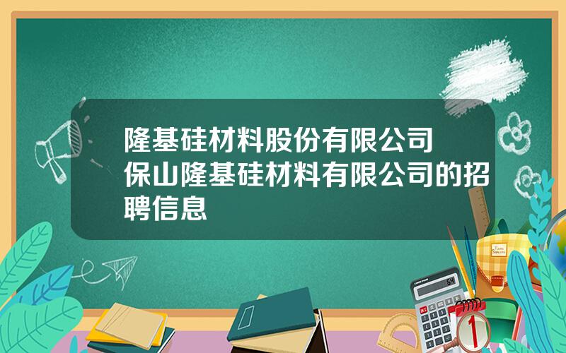 隆基硅材料股份有限公司 保山隆基硅材料有限公司的招聘信息